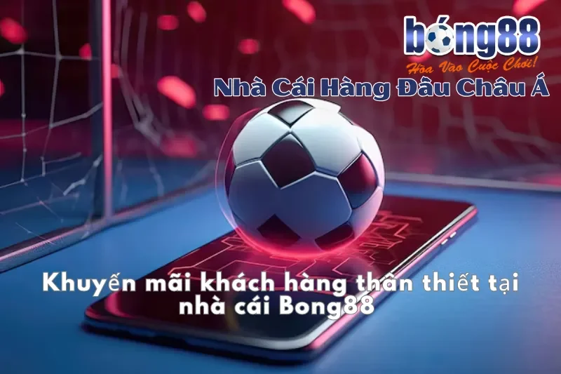 Khuyến mãi khách hàng thân thiết tại nhà cái Bong88 